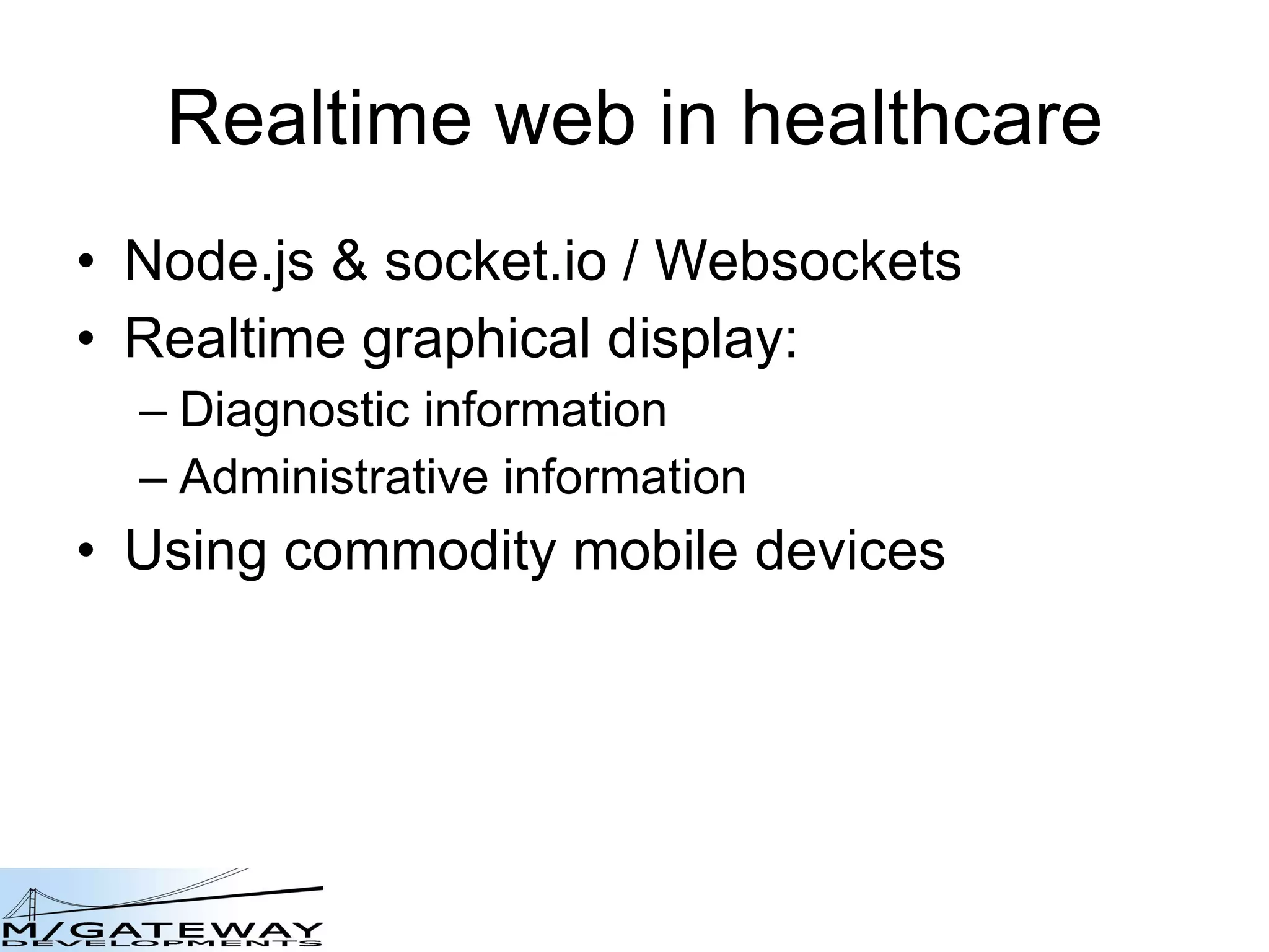 Realtime web in healthcare Node.js & socket.io / Websockets Realtime graphical display: Diagnostic information Administrative information Using commodity mobile devices 