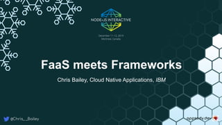 @Chris_ _Bailey appsody.dev
FaaS meets Frameworks
Chris Bailey, Cloud Native Applications, IBM
 