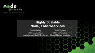 Highly Scalable 
Node.js Microservices
 
 
Chris Bailey
(@Chris__Bailey)  
Node.js and Swift Runtimes
Chris Vignola
(@ChrisVignola)  
Cloud Native Node.js
 