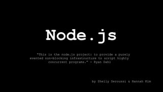 Node.js
“This is the node.js project: to provide a purely
evented non-blocking infrastructure to script highly
concurrent programs.” - Ryan Dahl
by Shelly Seroussi & Hannah Kim
 