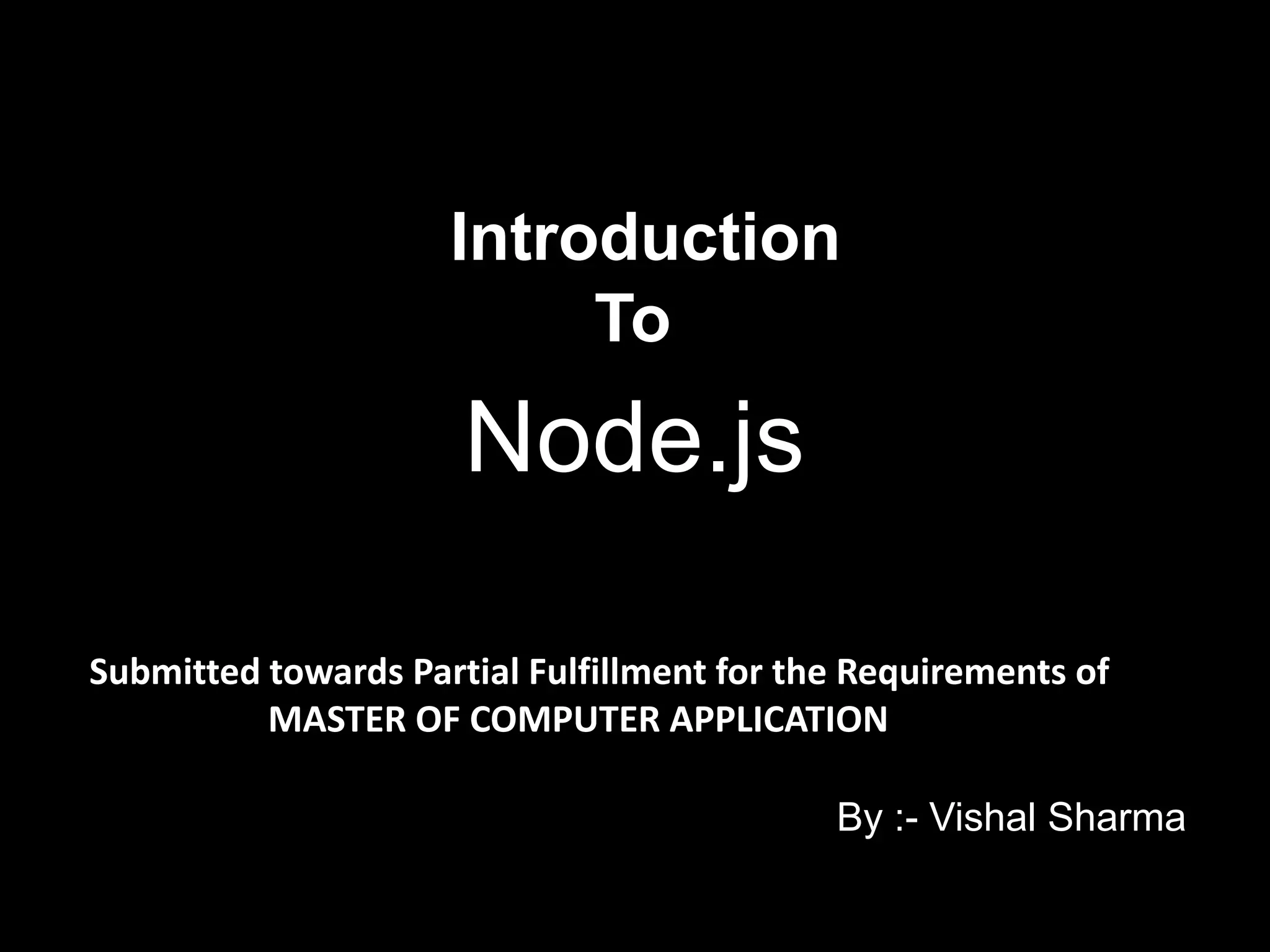 Node.js
Submitted towards Partial Fulfillment for the Requirements of
MASTER OF COMPUTER APPLICATION
By :- Vishal Sharma
Introduction
To
 