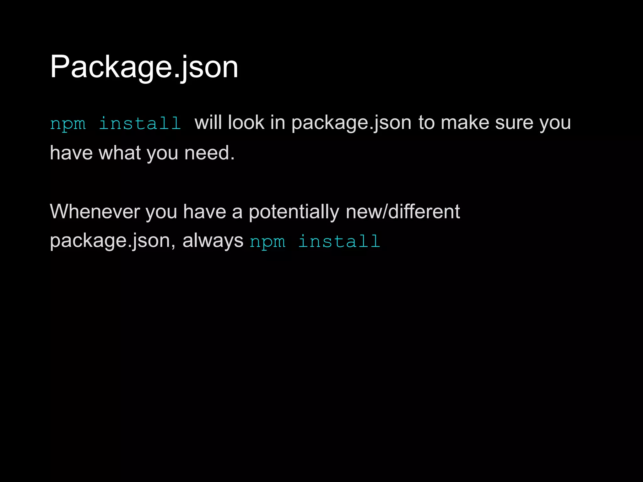 Package.json
npm install will look in package.json to make sure you
have what you need.
Whenever you have a potentially new/different
package.json, always npm install
 