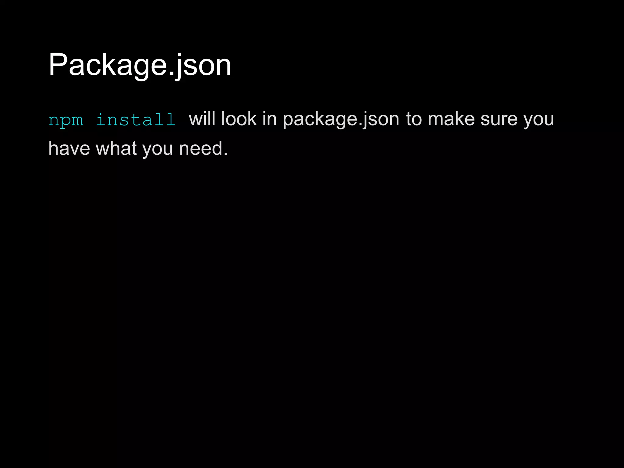 Package.json
npm install will look in package.json to make sure you
have what you need.
 