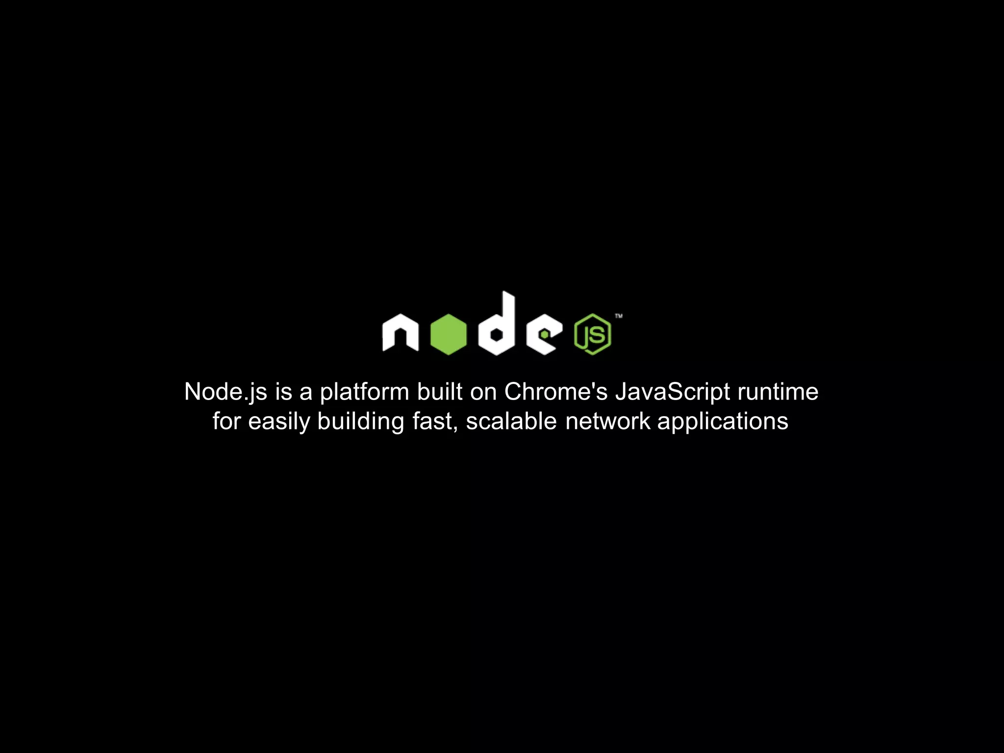 Node.js is a platform built on Chrome's JavaScript runtime
for easily building fast, scalable network applications
 