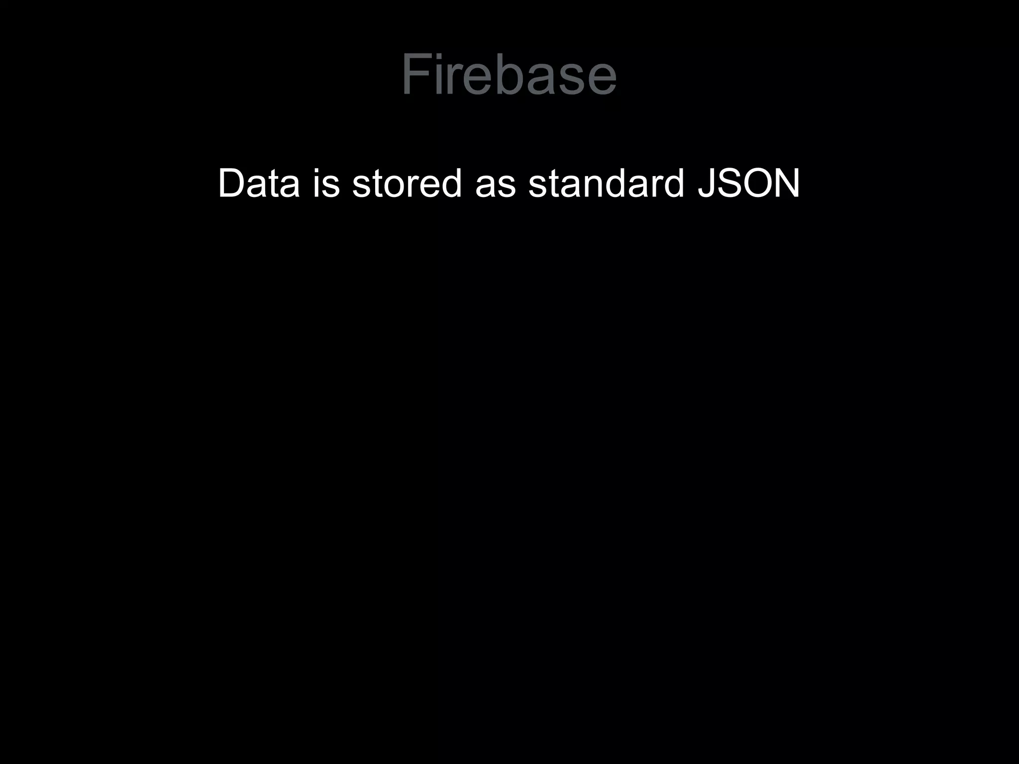 Data is stored as standard JSON
Firebase
 