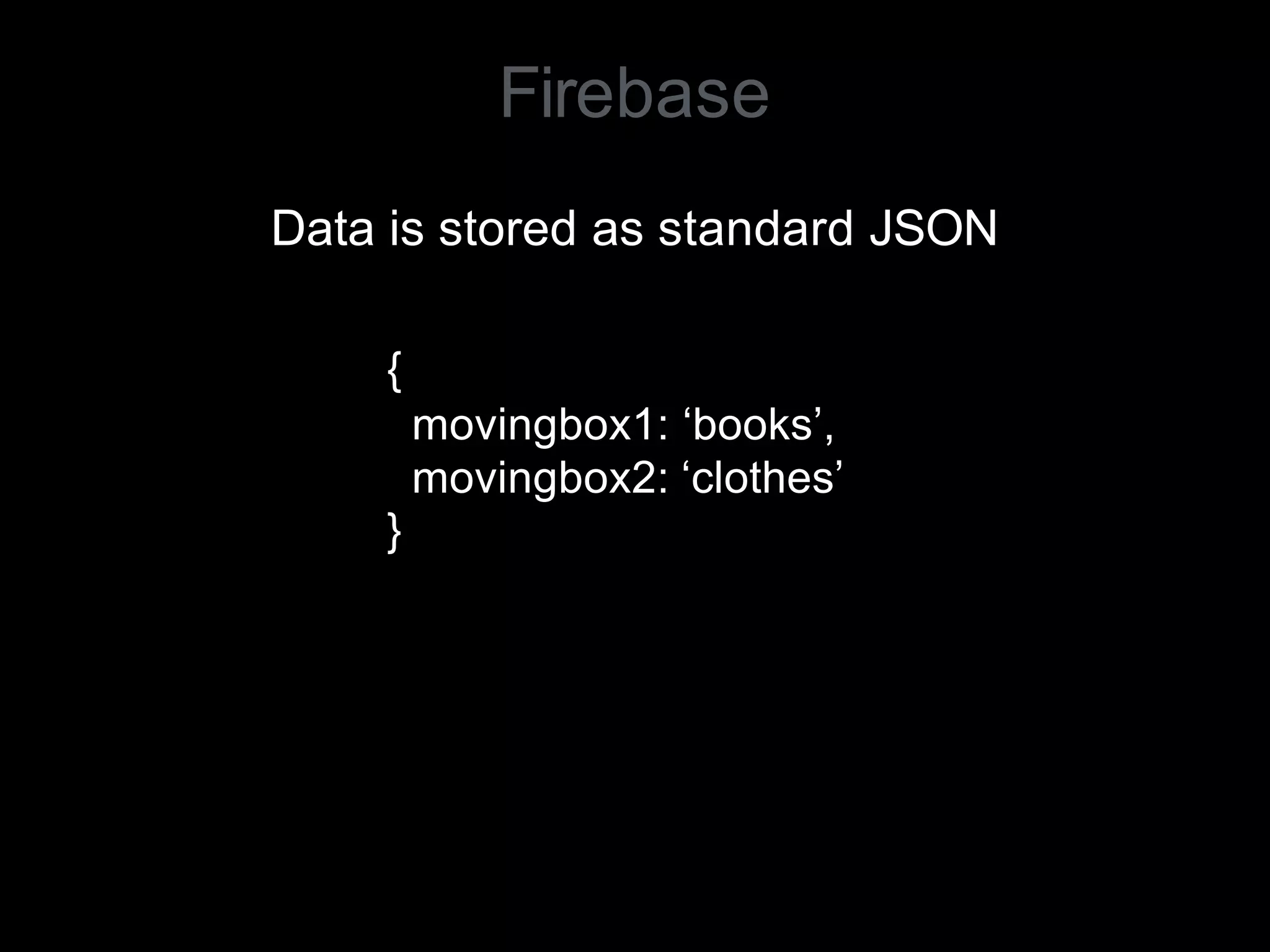 Firebase
Data is stored as standard JSON
{
movingbox1: ‘books’,
movingbox2: ‘clothes’
}
 
