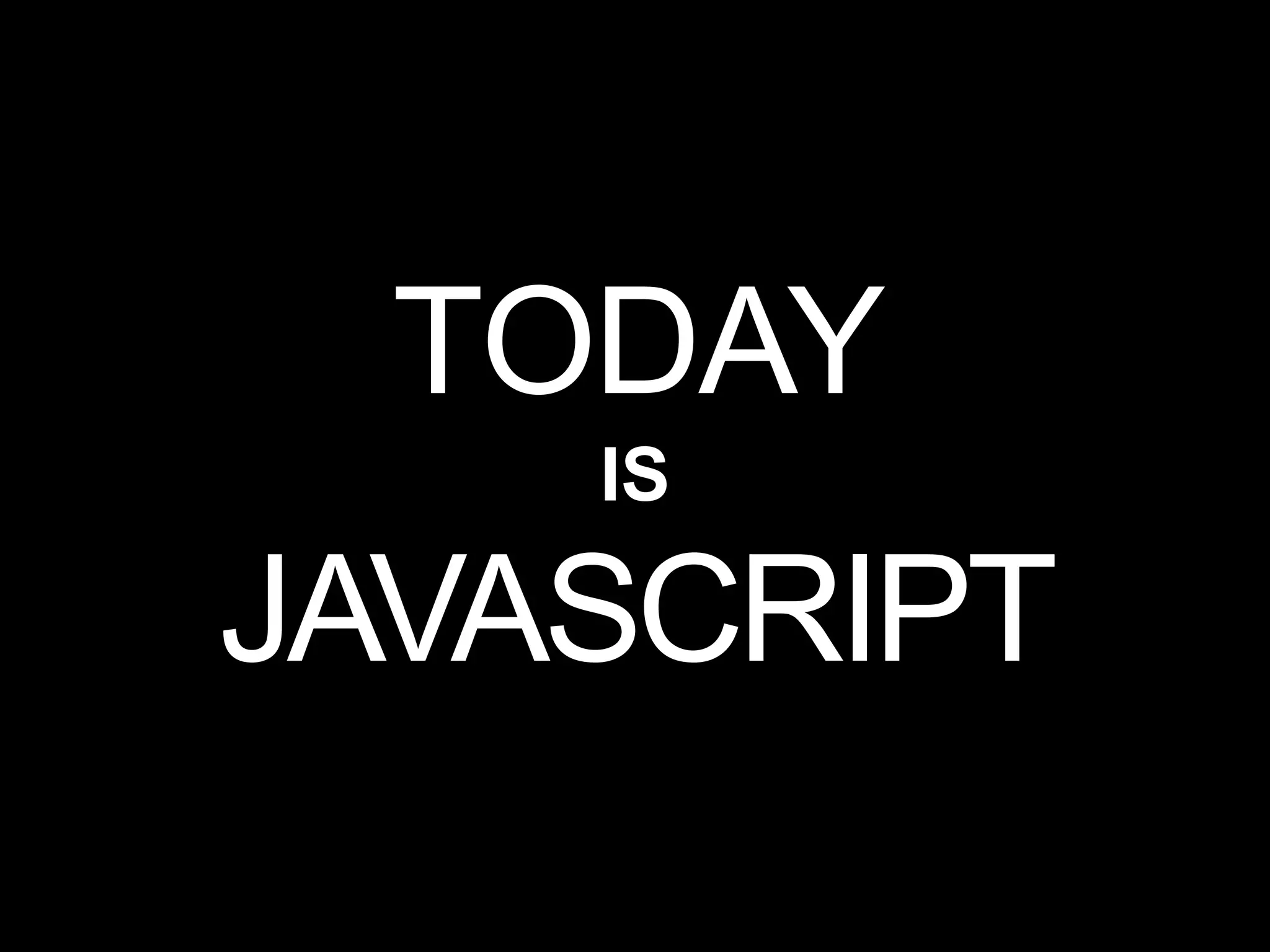 TODAY
IS
JAVASCRIPT
 