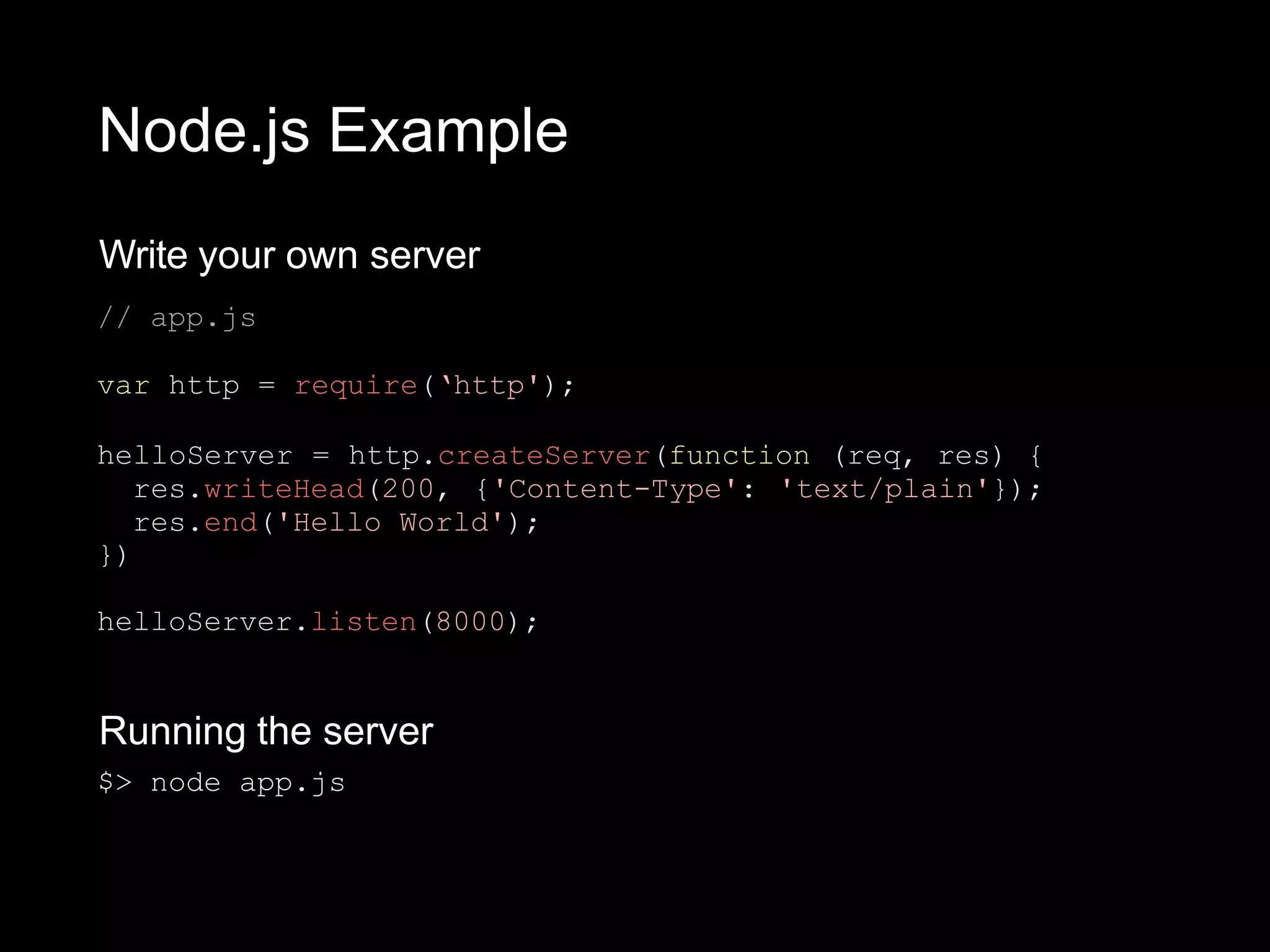 Node.js Example
Write your own server
// app.js
var http = require(‘http');
helloServer = http.createServer(function (req, res) {
res.writeHead(200, {'Content-Type': 'text/plain'});
res.end('Hello World');
})
helloServer.listen(8000);
Running the server
$> node app.js
 