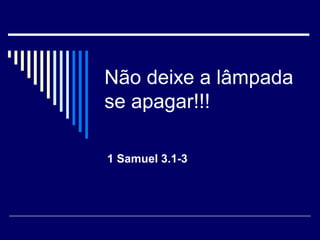 Não deixe a lâmpada
se apagar!!!
1 Samuel 3.1-3
 