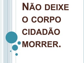NÃO DEIXE
O CORPO
CIDADÃO
MORRER.
 