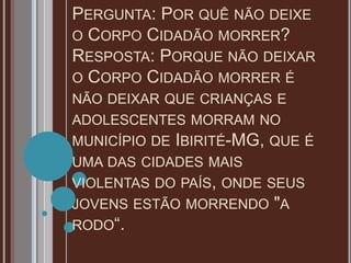 PERGUNTA: POR QUÊ NÃO DEIXE
O CORPO CIDADÃO MORRER?
RESPOSTA: PORQUE NÃO DEIXAR
O CORPO CIDADÃO MORRER É
NÃO DEIXAR QUE CR...