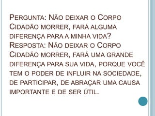 PERGUNTA: NÃO DEIXAR O CORPO
CIDADÃO MORRER, FARÁ ALGUMA
DIFERENÇA PARA A MINHA VIDA?
RESPOSTA: NÃO DEIXAR O CORPO
CIDADÃO...