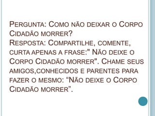 PERGUNTA: COMO NÃO DEIXAR O CORPO
CIDADÃO MORRER?
RESPOSTA: COMPARTILHE, COMENTE,
CURTA APENAS A FRASE:" NÃO DEIXE O
CORPO...