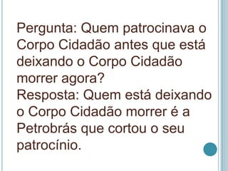 Pergunta: Quem patrocinava o
Corpo Cidadão antes que está
deixando o Corpo Cidadão
morrer agora?
Resposta: Quem está deixa...