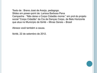 Texto de : Breno José de Araújo, pedagogo.
Slides em power-point de: Larissa Barbosa Pena
Campanha : “Não deixe o Corpo Ci...