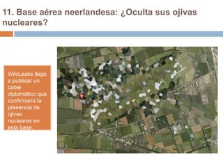 11. Base aérea neerlandesa: ¿Oculta sus ojivas
nucleares?

WikiLeaks llegó
a publicar un
cable
diplomático que
confirmaría la
presencia de
ojivas
nucleares en
esta base.

 