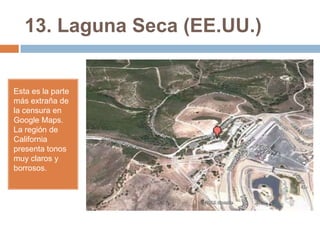 13. Laguna Seca (EE.UU.)

Esta es la parte
más extraña de
la censura en
Google Maps.
La región de
California
presenta tonos
muy claros y
borrosos.

 