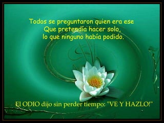 Todos se preguntaron quien era ese  Que pretendía hacer solo, lo que ninguno había podido. El ODIO dijo sin perder tiempo: "VE Y HAZLO!" 