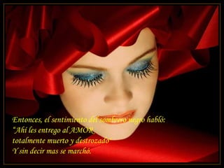 Entonces, el sentimiento del sombrero negro habló:  “Ahí les entrego al AMOR  totalmente muerto y destrozado"  Y sin decir mas se marchó. 