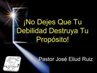 ¡No Dejes Que Tu
Debilidad Destruya Tu
Propósito!
Pastor José Eliud Ruiz

 