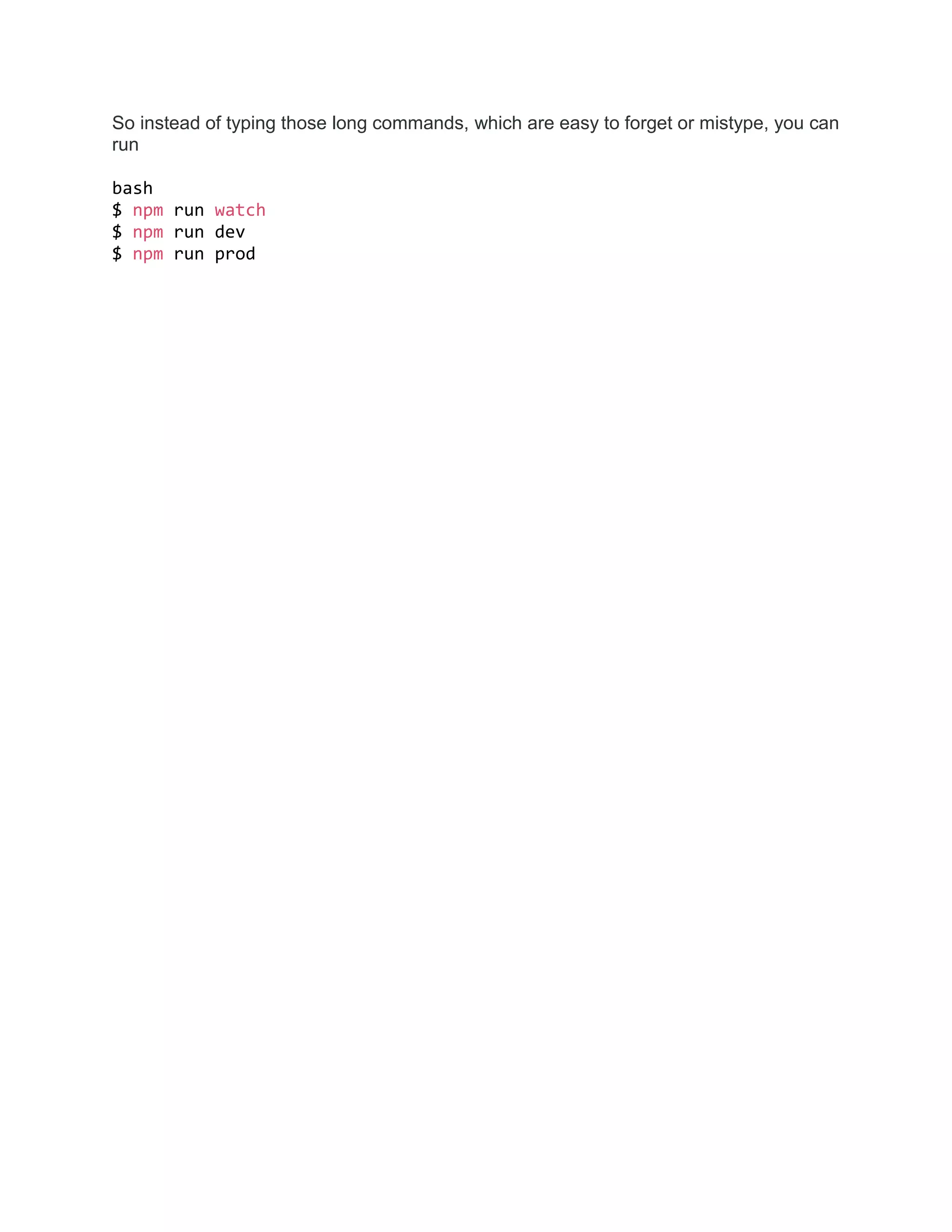 So instead of typing those long commands, which are easy to forget or mistype, you can
run
bash
$ npm run watch
$ npm run dev
$ npm run prod
 