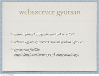 webszerver gyorsan

                          statikus fájlok kiszolgálása lassúnak mondható

                          célszerű egy proxy szervert elétenni, például nginx-et

                          egy korrekt felá-ás:
                          http://dailyjs.com/2010/03/15/hosting-nodejs-apps




Tuesday, March 30, 2010
 