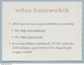 webes frameworkök
                          ebből is igen sok van, az egyszerűbbektől az összetettekig

                            fura: http://www.fabjs.org/

                            okos: http://expressjs.com/

                          de van még többfajta sablonkezelés, HTML5 websocket,
                          XML feldolgozó, gzip tömörítő, GD és ImageMagick
                          wrapper, ésatöbbi


Tuesday, March 30, 2010
 