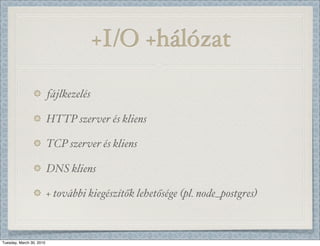 +I/O +hálózat

                          fájlkezelés

                          HTTP szerver és kliens

                          TCP szerver és kliens

                          DNS kliens

                          + további kiegészítők lehetősége (pl. node_postgres)



Tuesday, March 30, 2010
 