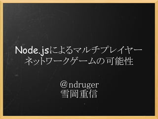 Node.jsによるマルチプレイヤー
 ネットワークゲームの可能性

      ＠ndruger
      雪岡重信
 