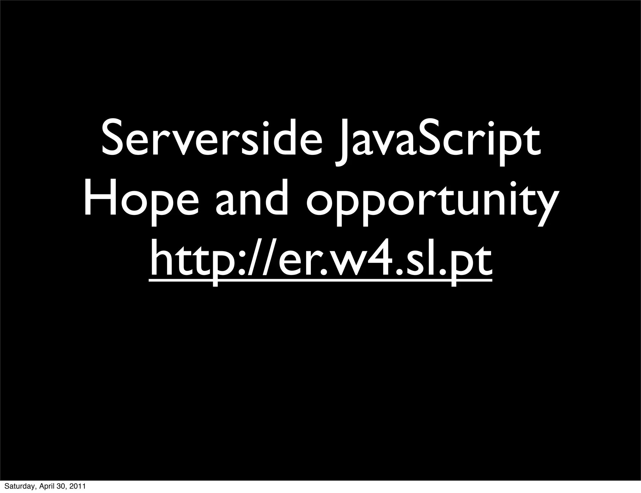 Serverside JavaScript
                      Hope and opportunity
                        http://er.w4.sl.pt



Saturday, April 30, 2011
 