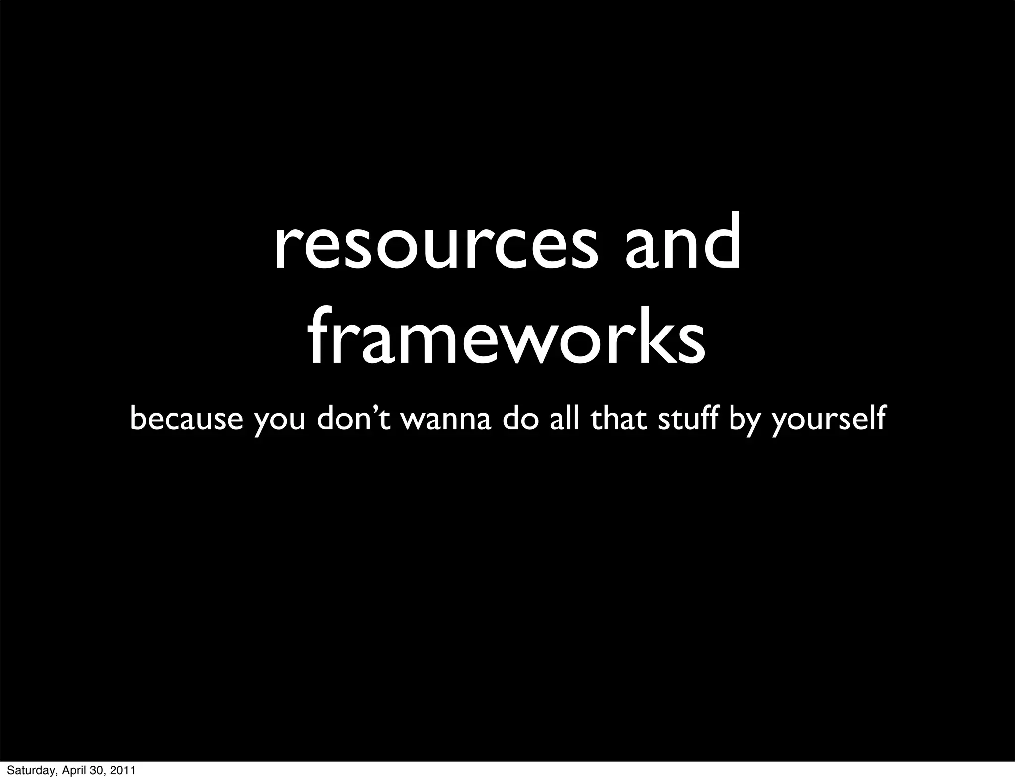 resources and
                                frameworks
                      because you don’t wanna do all that stuff by yourself




Saturday, April 30, 2011
 