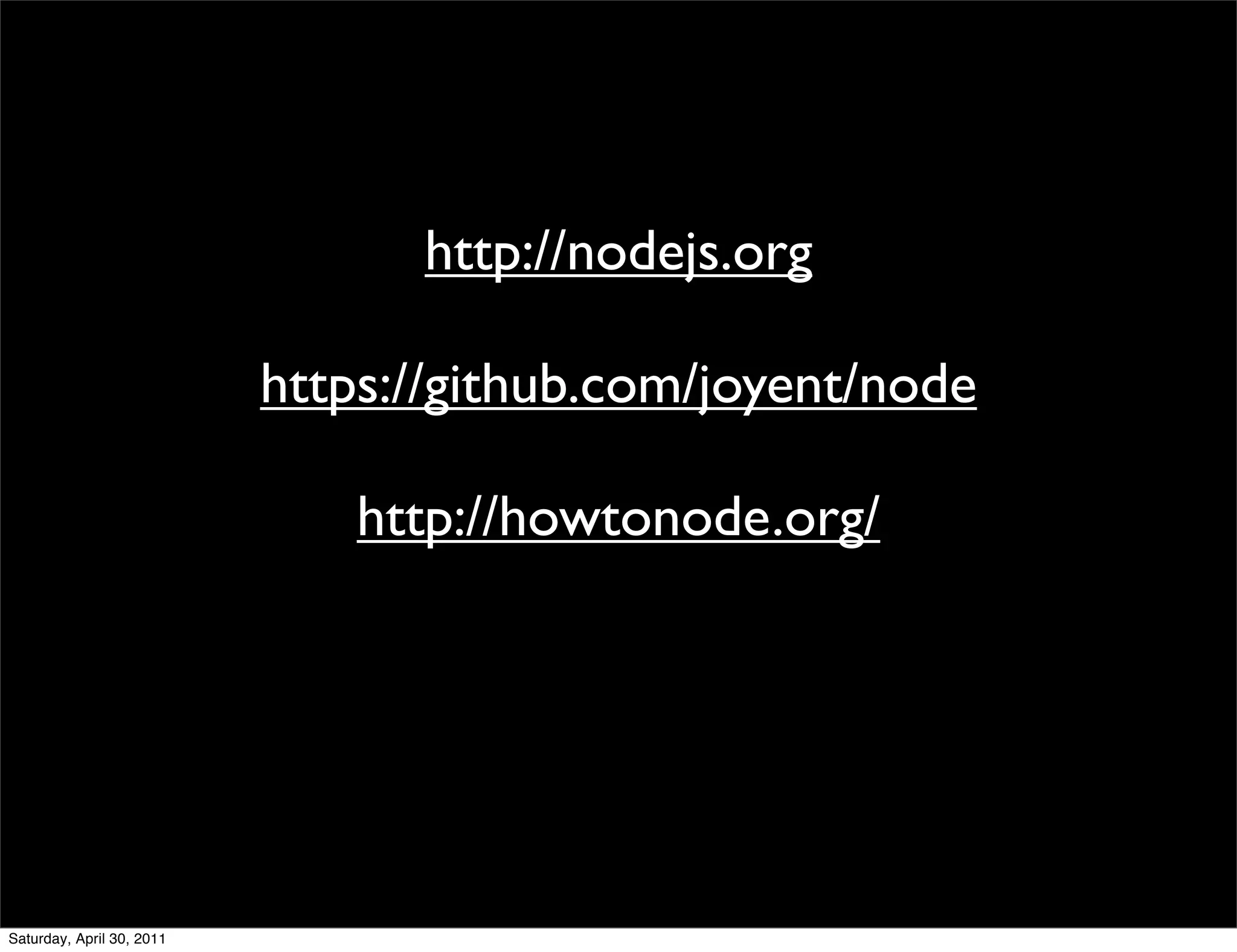 http://nodejs.org

                           https://github.com/joyent/node

                               http://howtonode.org/




Saturday, April 30, 2011
 