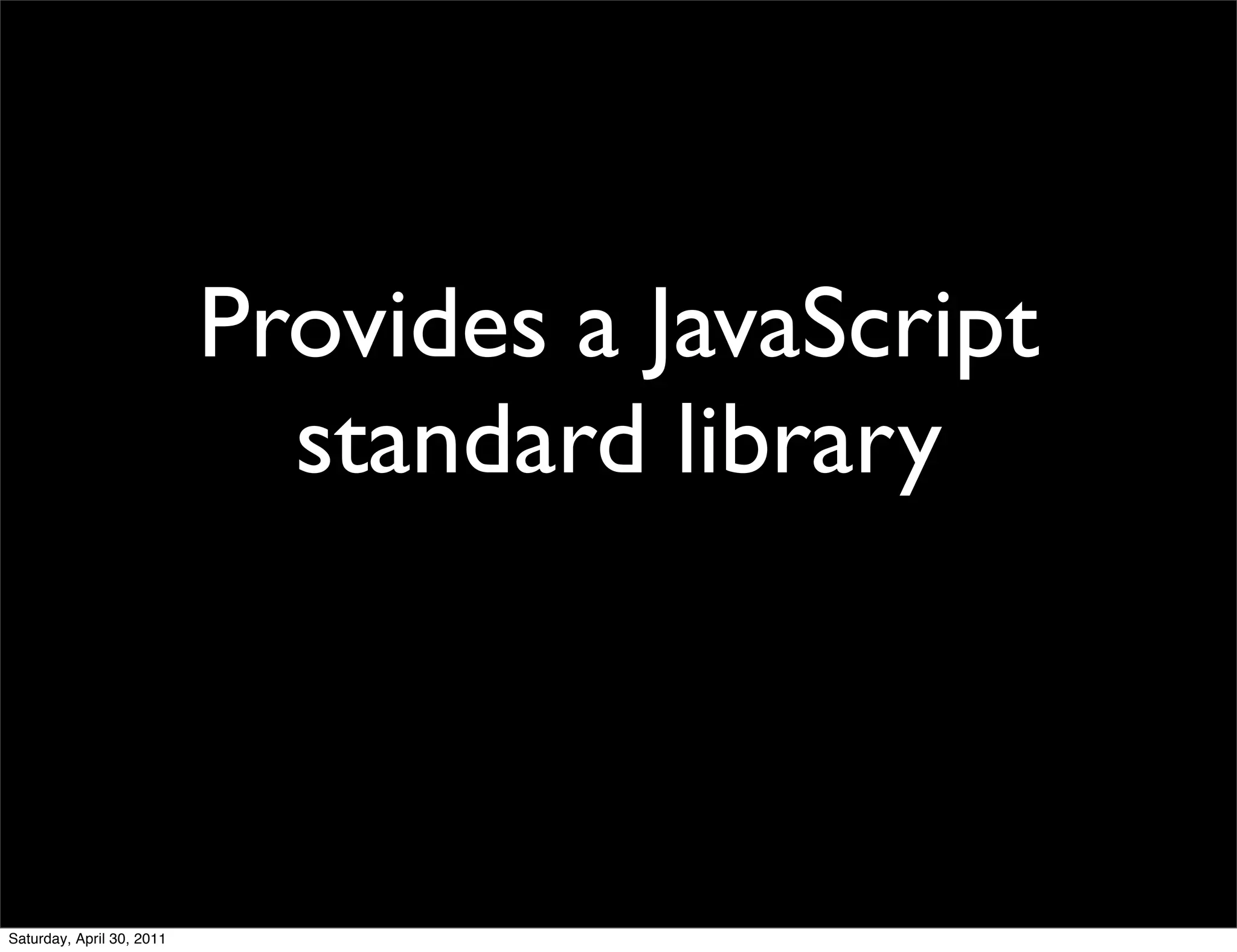 Provides a JavaScript
                             standard library



Saturday, April 30, 2011
 