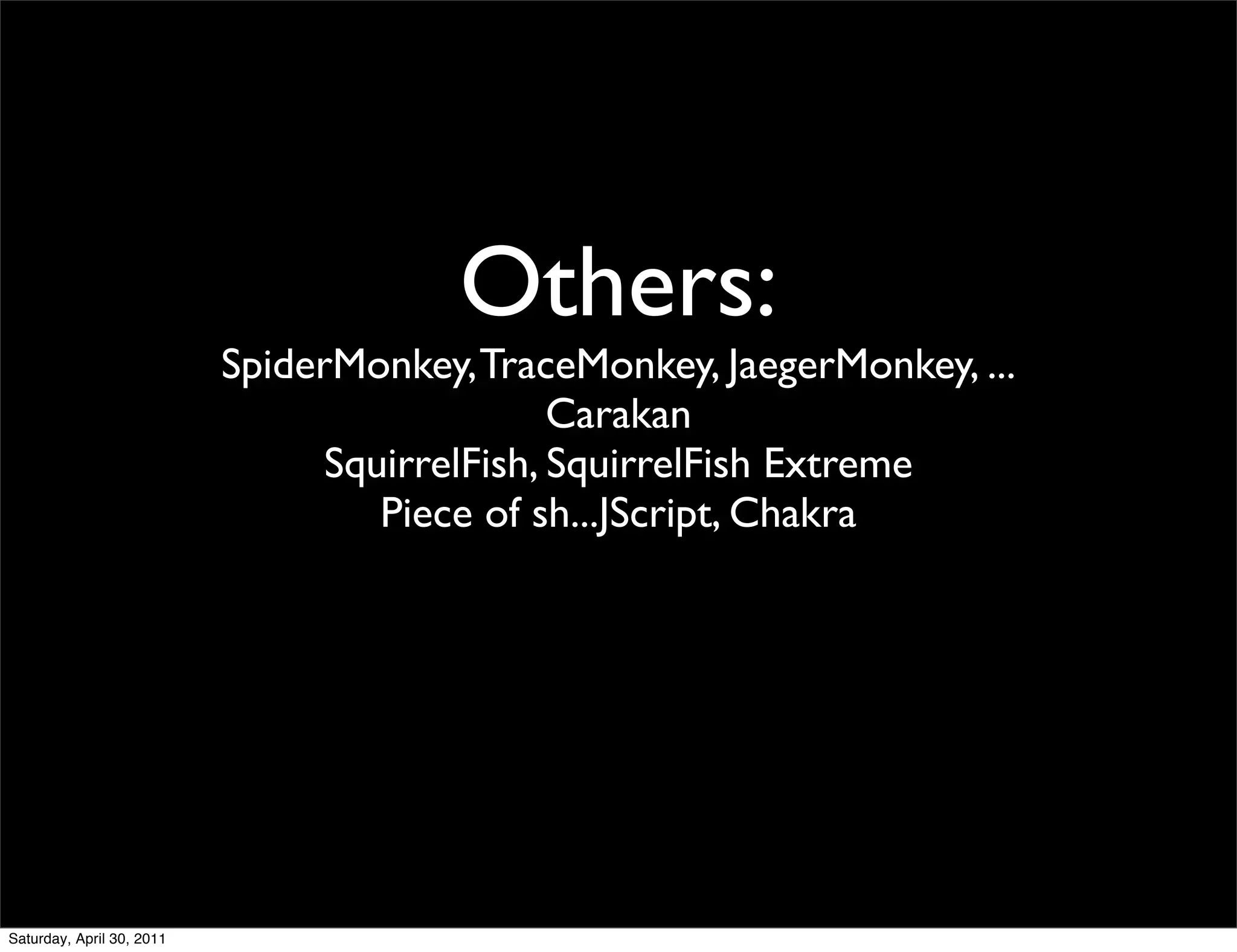 Others:
                           SpiderMonkey, TraceMonkey, JaegerMonkey, ...
                                               Carakan
                                 SquirrelFish, SquirrelFish Extreme
                                    Piece of sh...JScript, Chakra




Saturday, April 30, 2011
 