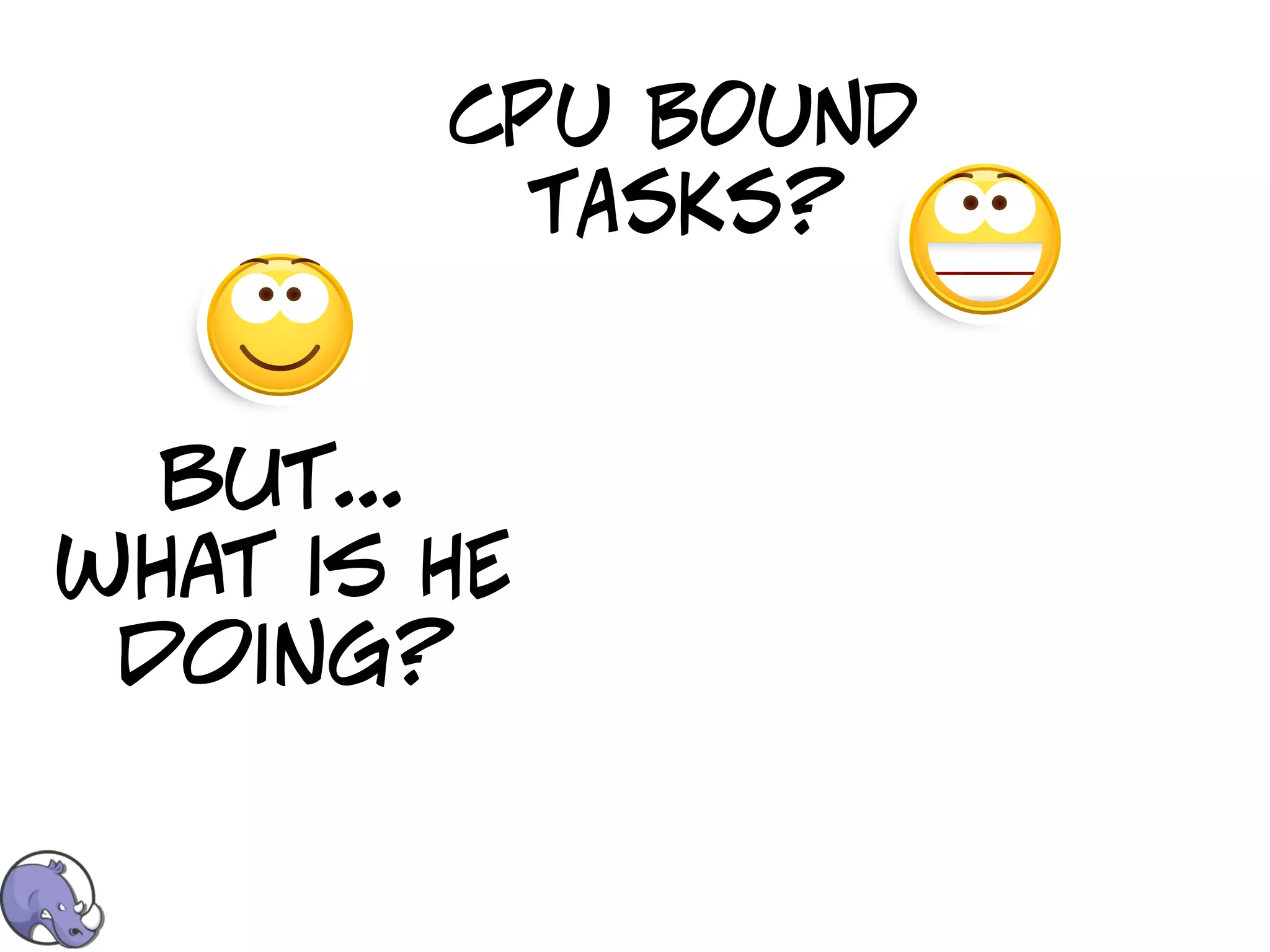 CPU BOUND
          TASKS?


  but...
what is HE
 doing?
 