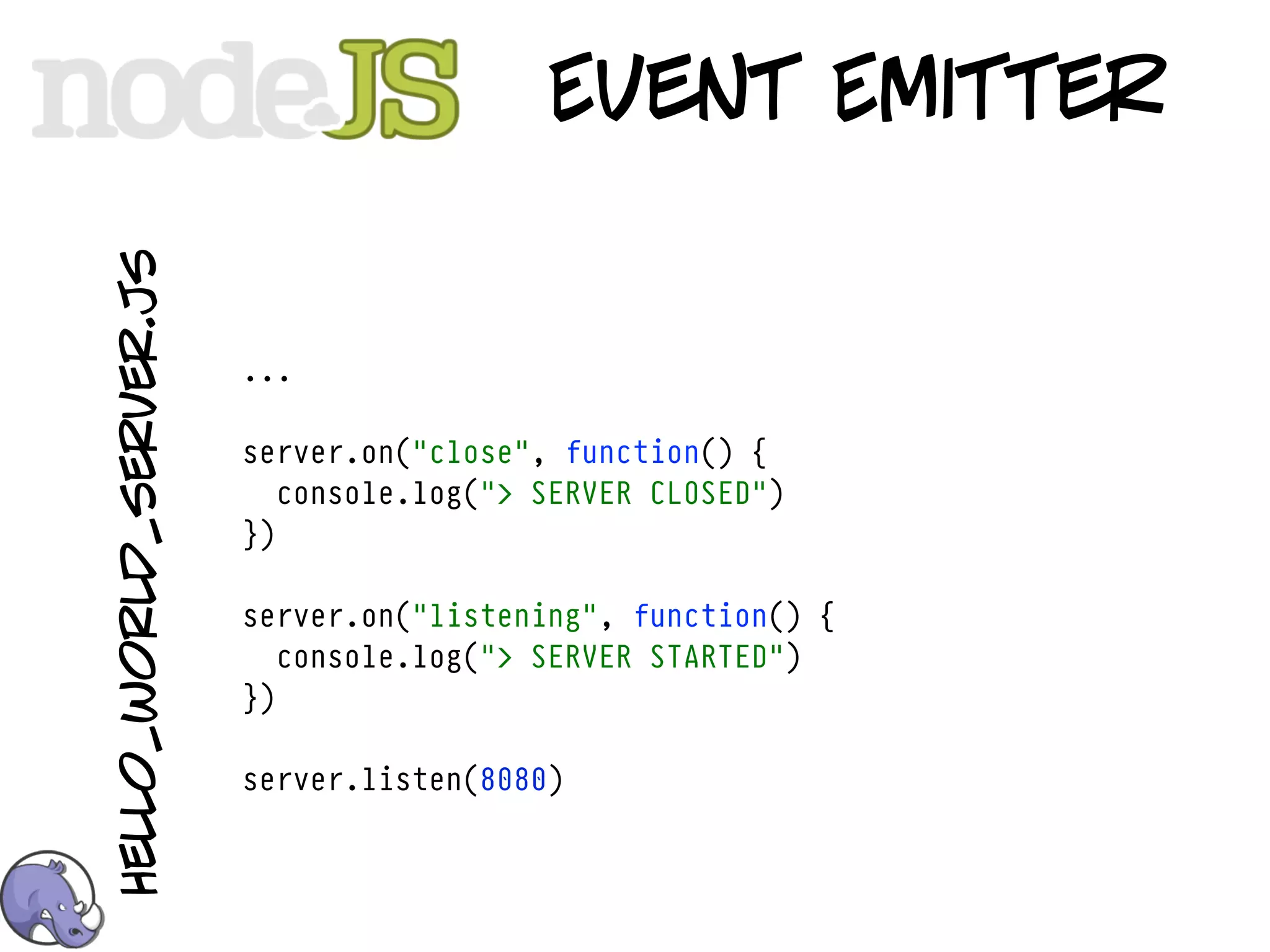 hello_world_server.js
                                          Event Emitter


                        ...

                        server.on("close", function() {
                           console.log("> SERVER CLOSED")
                        })

                        server.on("listening", function() {
                           console.log("> SERVER STARTED")
                        })

                        server.listen(8080)
 