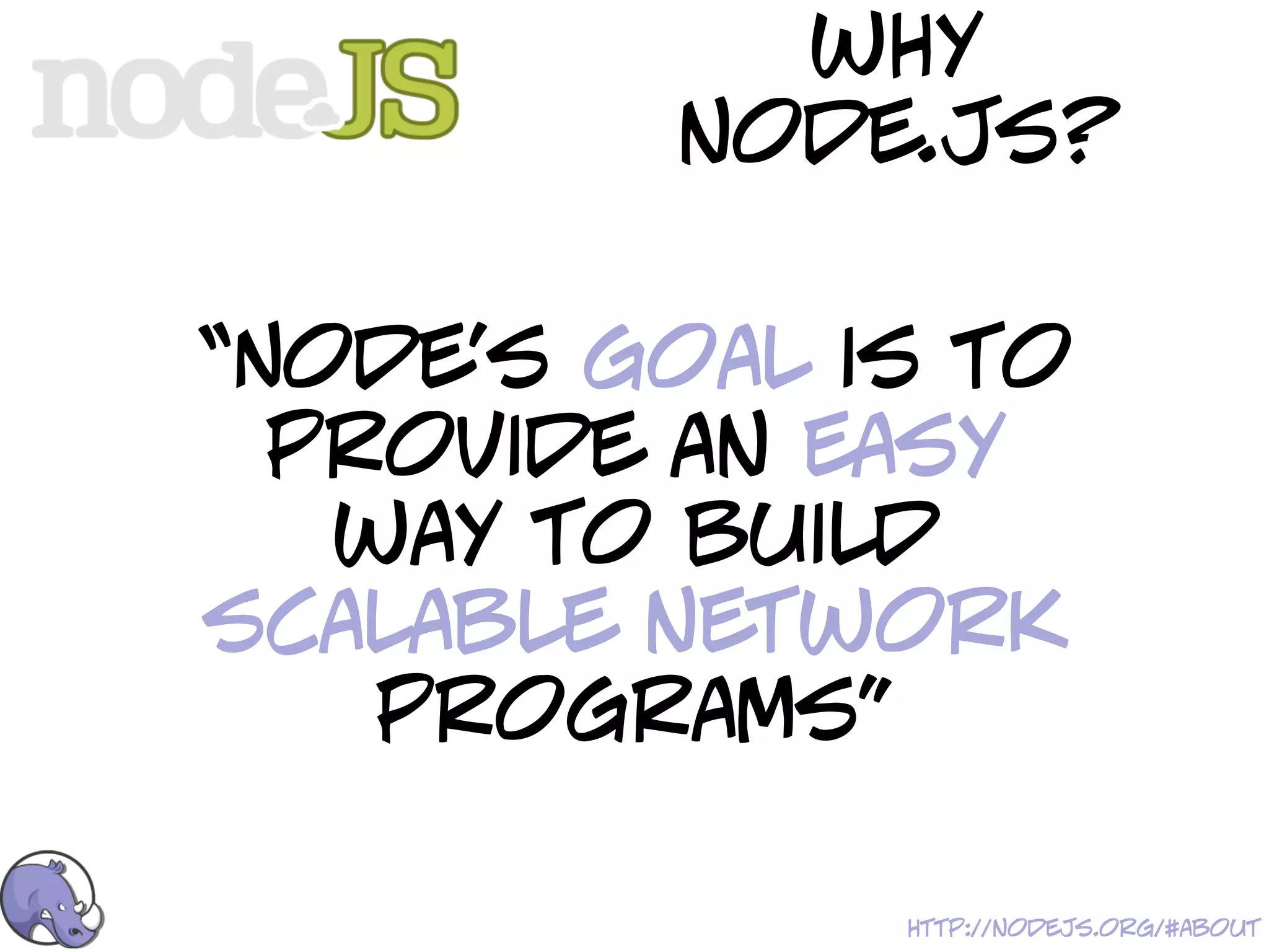 why
         node.js?

“Node's goal is to
  provide an easy
   way to build
scalable network
    programs”

              http://nodejs.org/#about
 