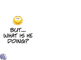 but...
what is HE
 doing?
 