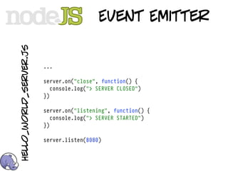 hello_world_server.js
                                          Event Emitter


                        ...

                        server.on("close", function() {
                           console.log("> SERVER CLOSED")
                        })

                        server.on("listening", function() {
                           console.log("> SERVER STARTED")
                        })

                        server.listen(8080)
 