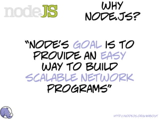 why
         node.js?

“Node's goal is to
  provide an easy
   way to build
scalable network
    programs”

              http://nodejs.org/#about
 