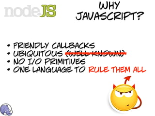 why
                 javascript?


•   Friendly callbacks
•   ubiquitous (well known)
•   no I/o primitives
•   one language to rule them all
 
