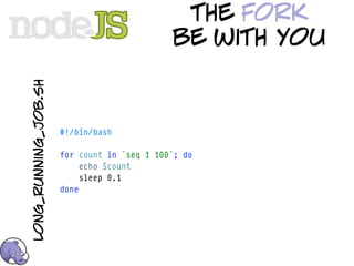 the fork
long_running_job.sh                          be with you



                      #!/bin/bash

                      for count in `seq 1 100`; do
                           echo $count
                           sleep 0.1
                      done
 
