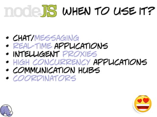 when to use it?

•   chat/messaging
•   real-time applications
•   intelligent proxies
•   high concurrency applications
•   communication hubs
•   coordinators
 
