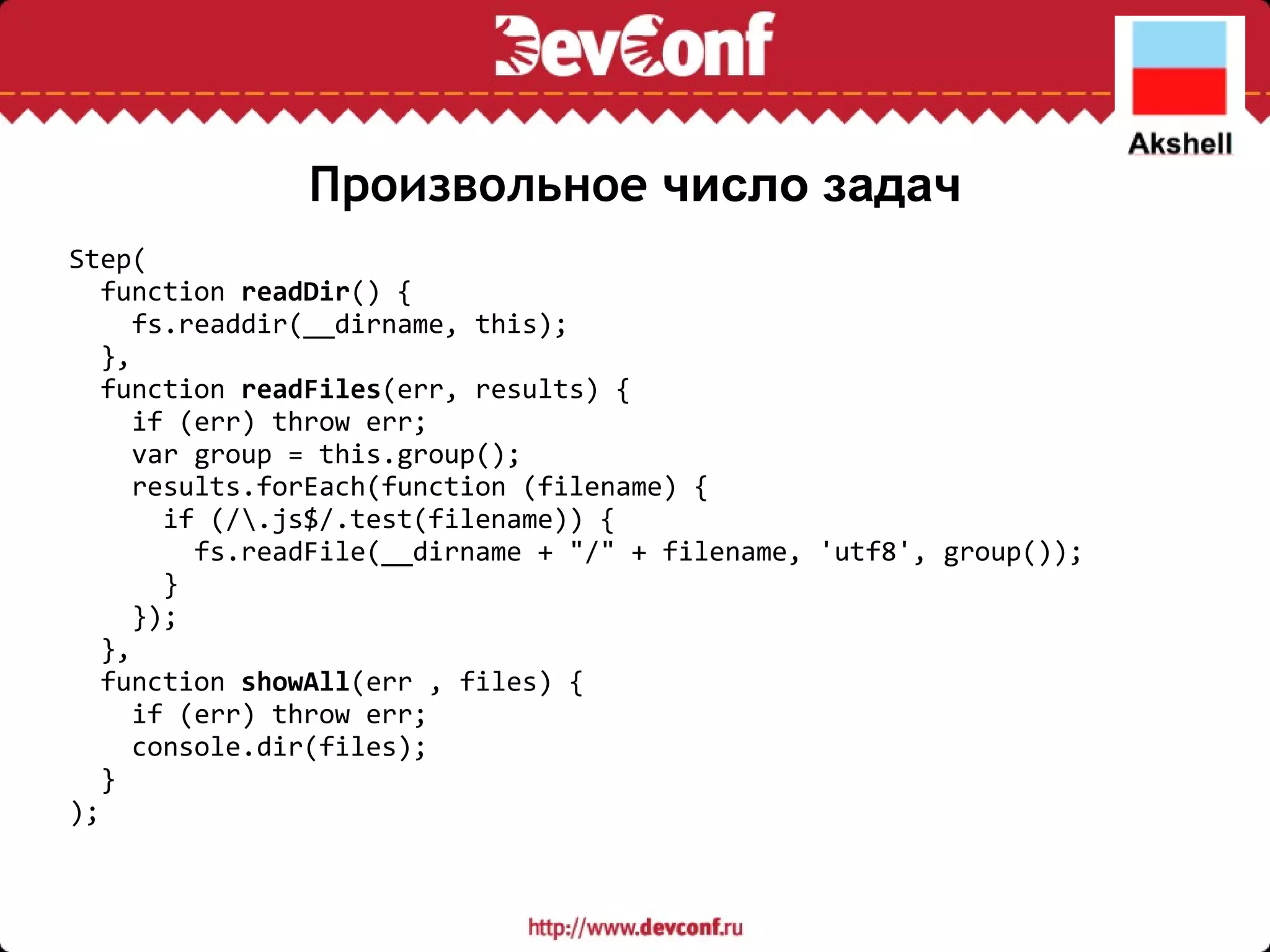 Произвольное  число задач Step(    function  readDir () {      fs.readdir(__dirname, this);    },    function  readFiles (err, results) {      if (err) throw err;      var group = this.group();      results.forEach(function (filename) {        if (/\.js$/.test(filename)) {          fs.readFile(__dirname + &quot;/&quot; + filename, 'utf8', group());        }      });    },    function  showAll (err , files) {      if (err) throw err;      console.dir(files);    } ); 