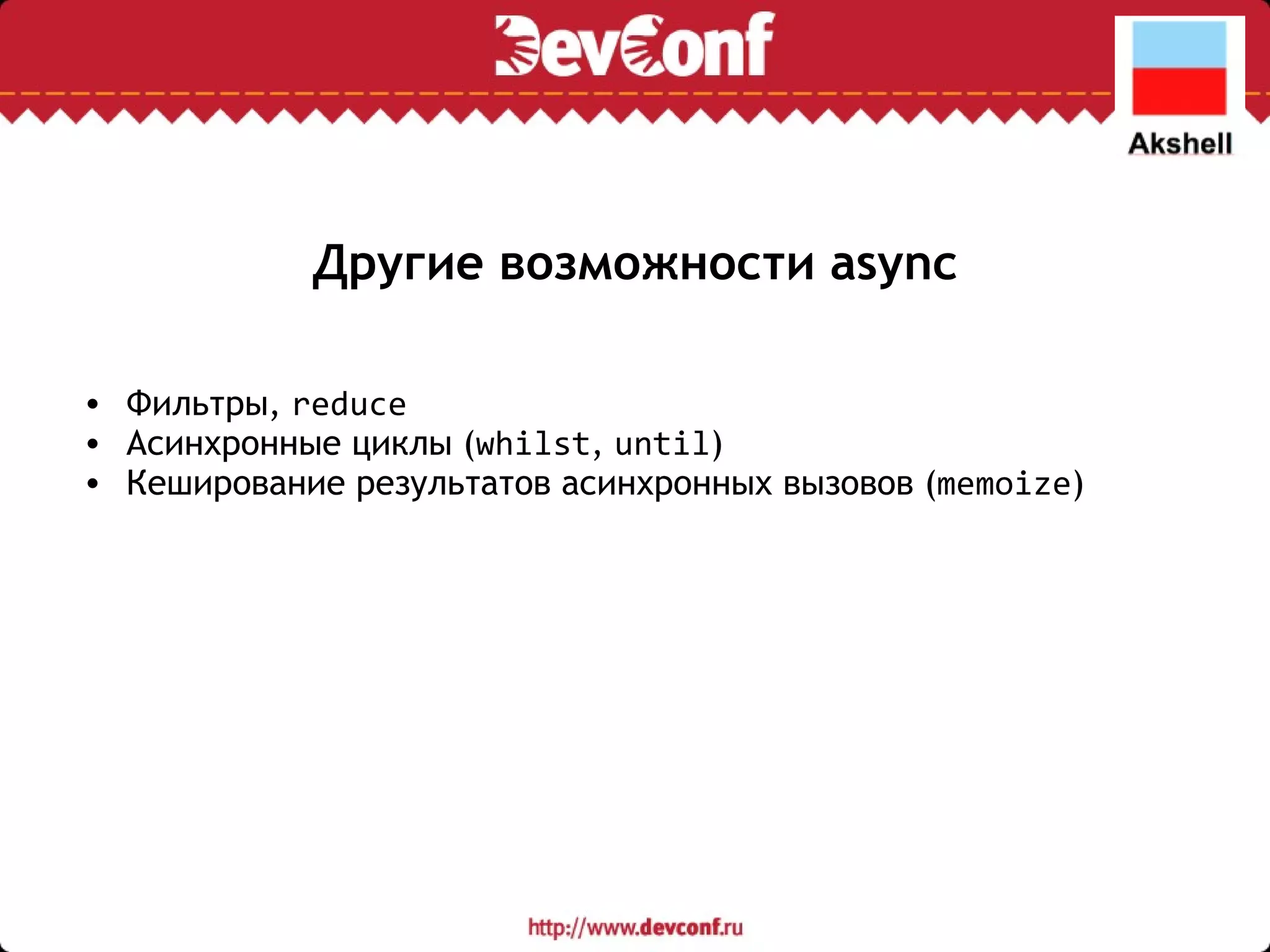 Другие возможности async Фильтры,  reduce Асинхронные циклы ( whilst ,  until ) Кеширование результатов асинхронных вызовов ( memoize ) 