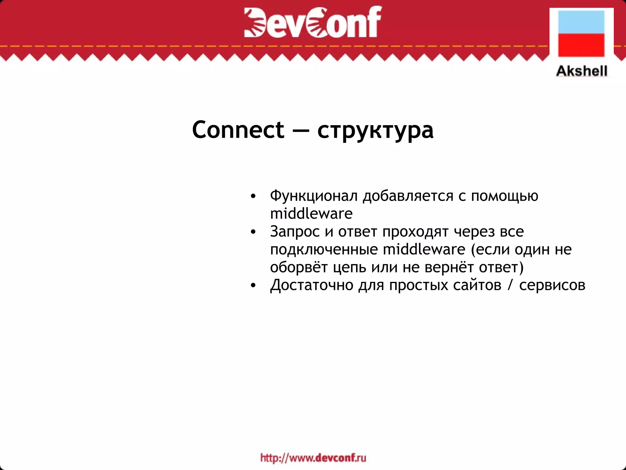 Connect — структура Функционал добавляется с помощью middleware Запрос и ответ проходят через все подключенные middleware (если один не оборвёт цепь или не вернёт ответ) Достаточно для простых сайтов / сервисов 