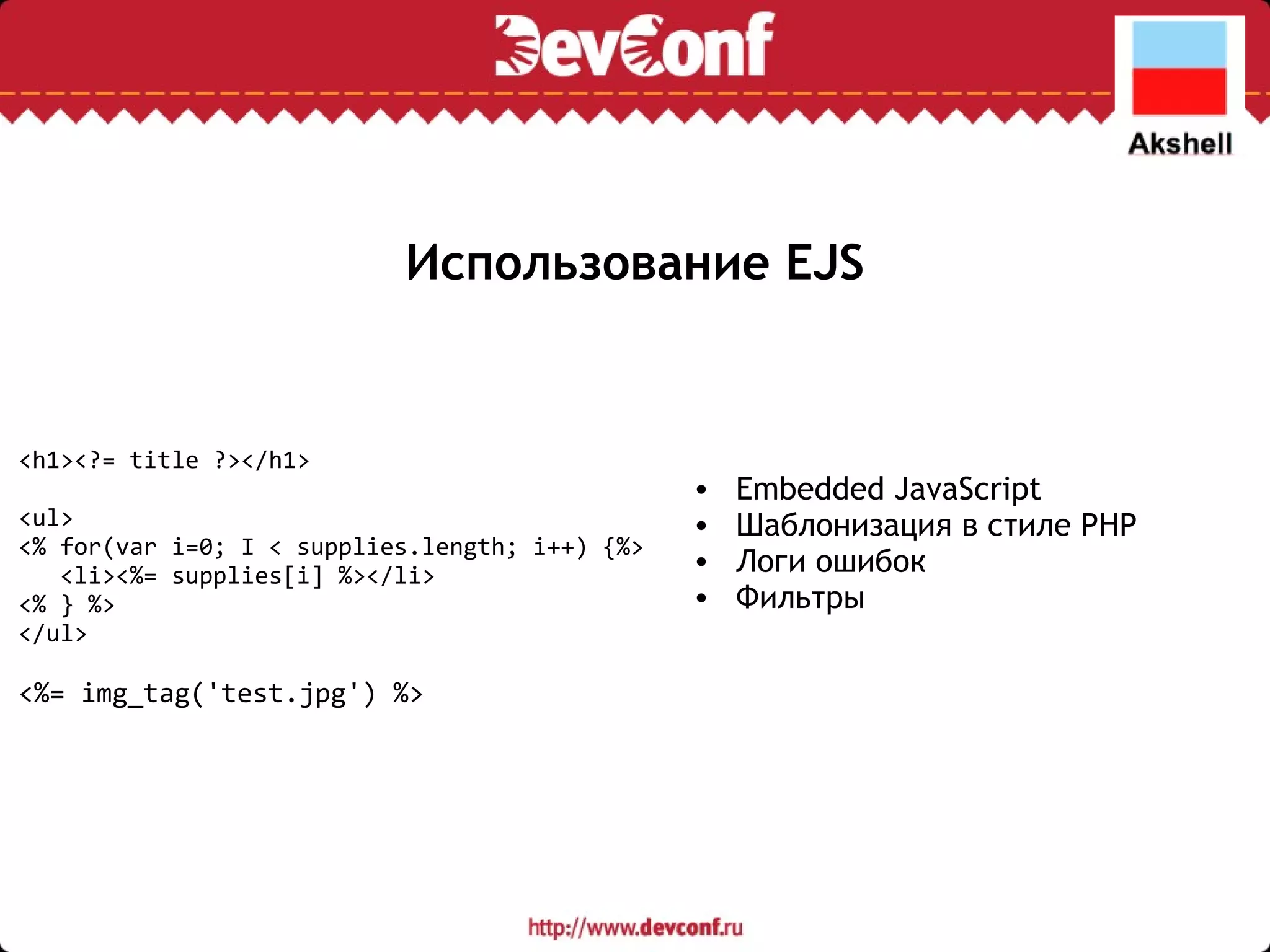 Использование EJS Embedded JavaScript Шаблонизация в стиле PHP Логи ошибок Фильтры <h1><?= title ?></h1> <ul> <% for(var i=0; I < supplies.length; i++) {%>     <li><%= supplies[i] %></li> <% } %> </ul> <%= img_tag('test.jpg') %> 
