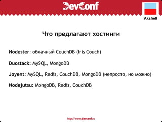 Что предлагают хостинги Nodester : облачный CouchDB (Iris Couch) Duostack : MySQL, MongoDB Joyent : MySQL, Redis, CouchDB, MongoDB (непросто, но можно) Nodejutsu : MongoDB, Redis, CouchDB 