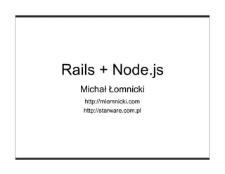 Rails + Node.js
  Michał Łomnicki
   http://mlomnicki.com
   http://starware.com.pl
 