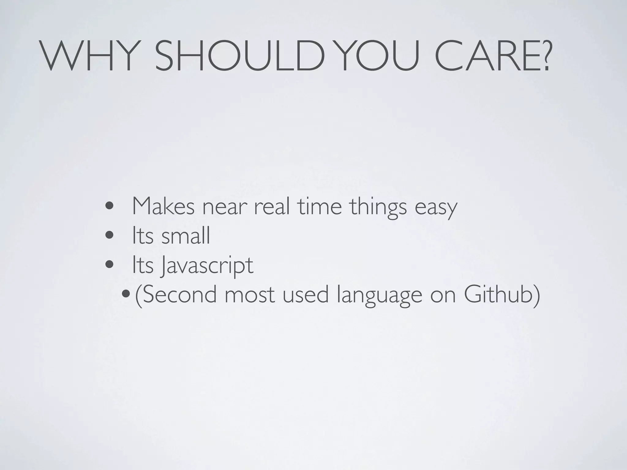WHY SHOULD YOU CARE?


  • Makes near real time things easy
  • Its small
  • Its Javascript
   •(Second most used language on Github)
 